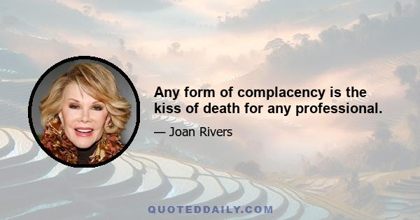 Any form of complacency is the kiss of death for any professional.