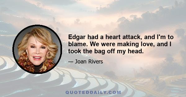 Edgar had a heart attack, and I'm to blame. We were making love, and I took the bag off my head.