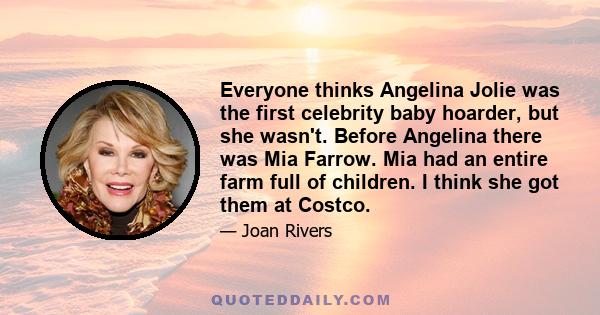 Everyone thinks Angelina Jolie was the first celebrity baby hoarder, but she wasn't. Before Angelina there was Mia Farrow. Mia had an entire farm full of children. I think she got them at Costco.