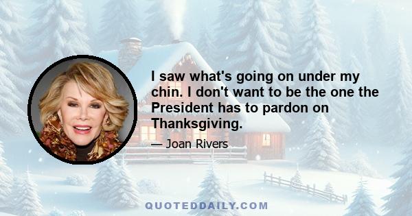 I saw what's going on under my chin. I don't want to be the one the President has to pardon on Thanksgiving.