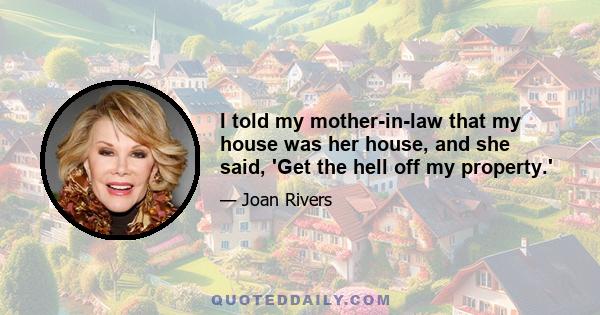 I told my mother-in-law that my house was her house, and she said, 'Get the hell off my property.'