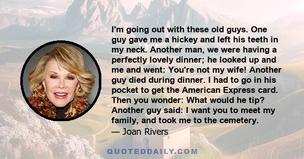 I'm going out with these old guys. One guy gave me a hickey and left his teeth in my neck. Another man, we were having a perfectly lovely dinner; he looked up and me and went: You're not my wife! Another guy died during 