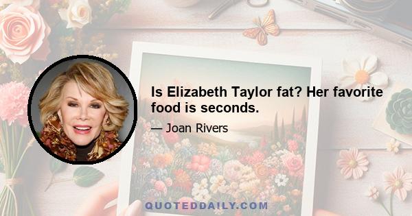 Is Elizabeth Taylor fat? Her favorite food is seconds.