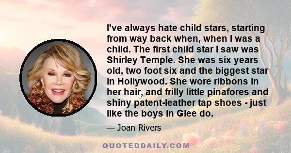 I've always hate child stars, starting from way back when, when I was a child. The first child star I saw was Shirley Temple. She was six years old, two foot six and the biggest star in Hollywood. She wore ribbons in