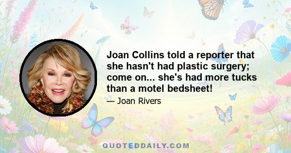 Joan Collins told a reporter that she hasn't had plastic surgery; come on... she's had more tucks than a motel bedsheet!