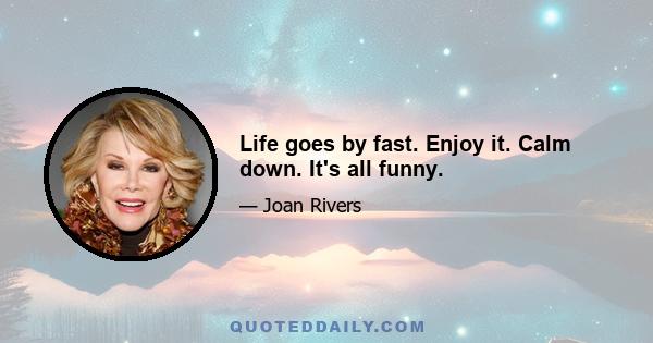 Life goes by fast. Enjoy it. Calm down. It's all funny.