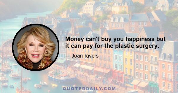 Money can't buy you happiness but it can pay for the plastic surgery.