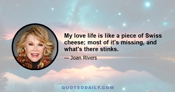 My love life is like a piece of Swiss cheese; most of it's missing, and what's there stinks.