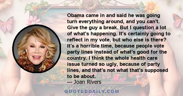 Obama came in and said he was going turn everything around, and you can't. Give the guy a break. But I question a lot of what's happening. It's certainly going to reflect in my vote, but who else is there? It's a