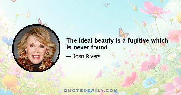 The ideal beauty is a fugitive which is never found.