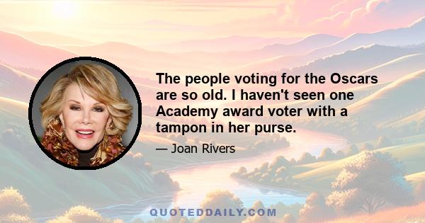 The people voting for the Oscars are so old. I haven't seen one Academy award voter with a tampon in her purse.