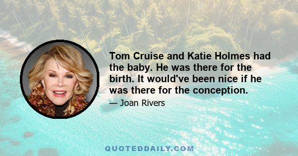 Tom Cruise and Katie Holmes had the baby. He was there for the birth. It would've been nice if he was there for the conception.