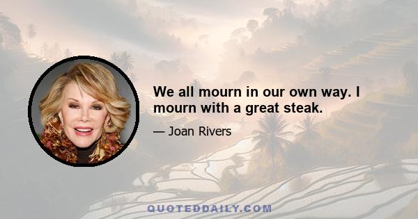 We all mourn in our own way. I mourn with a great steak.