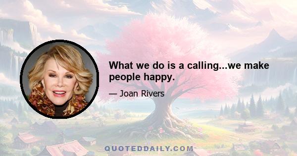 What we do is a calling...we make people happy.