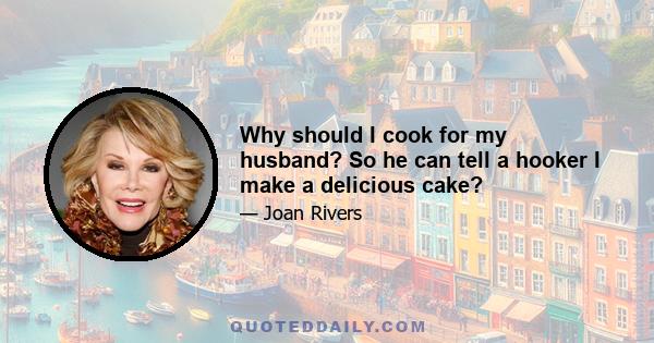 Why should I cook for my husband? So he can tell a hooker I make a delicious cake?