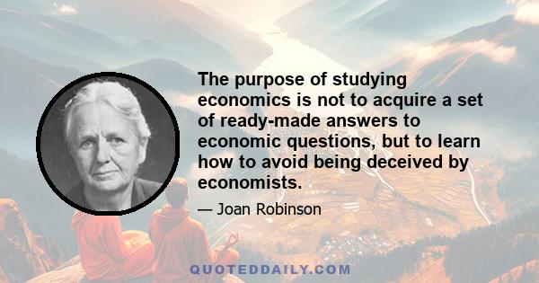 The purpose of studying economics is not to acquire a set of ready-made answers to economic questions, but to learn how to avoid being deceived by economists.