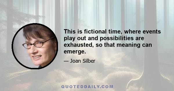 This is fictional time, where events play out and possibilities are exhausted, so that meaning can emerge.