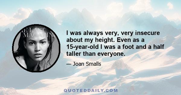 I was always very, very insecure about my height. Even as a 15-year-old I was a foot and a half taller than everyone.