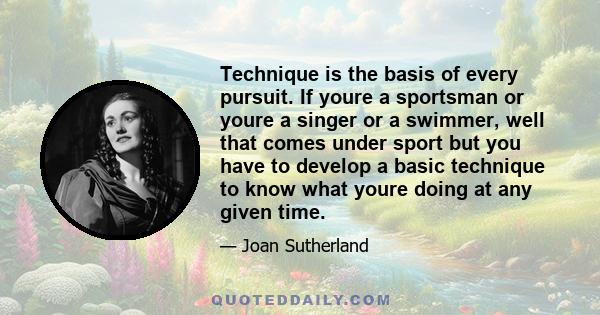 Technique is the basis of every pursuit. If youre a sportsman or youre a singer or a swimmer, well that comes under sport but you have to develop a basic technique to know what youre doing at any given time.