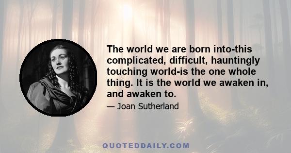 The world we are born into-this complicated, difficult, hauntingly touching world-is the one whole thing. It is the world we awaken in, and awaken to.