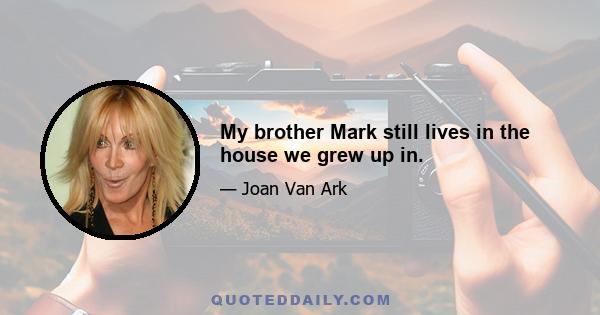 My brother Mark still lives in the house we grew up in.