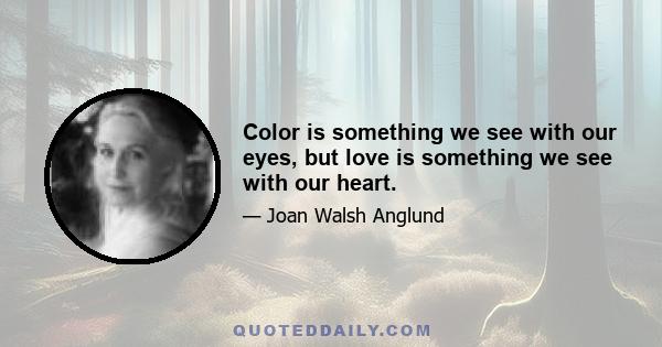 Color is something we see with our eyes, but love is something we see with our heart.