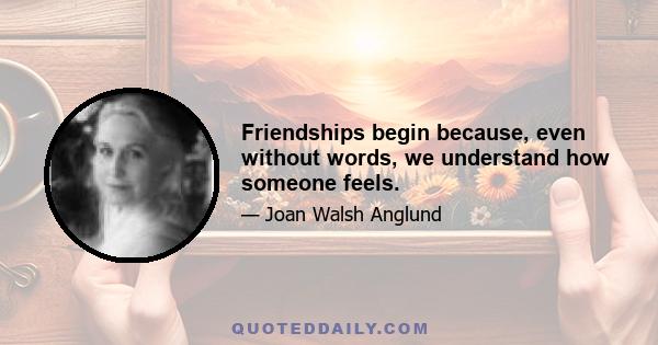 Friendships begin because, even without words, we understand how someone feels.