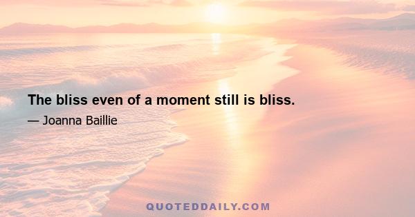 The bliss even of a moment still is bliss.