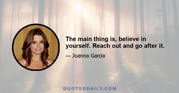 The main thing is, believe in yourself. Reach out and go after it.