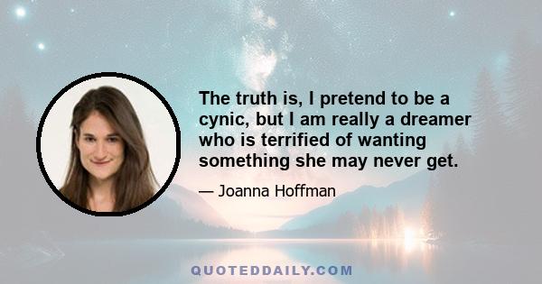 The truth is, I pretend to be a cynic, but I am really a dreamer who is terrified of wanting something she may never get.