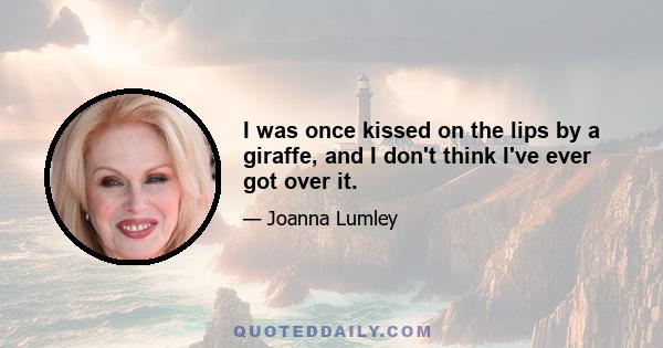 I was once kissed on the lips by a giraffe, and I don't think I've ever got over it.