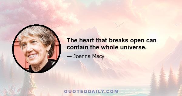 The heart that breaks open can contain the whole universe.