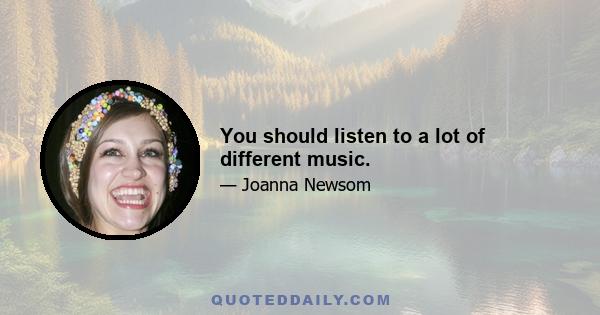 You should listen to a lot of different music.