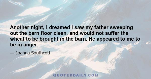 Another night, I dreamed I saw my father sweeping out the barn floor clean, and would not suffer the wheat to be brought in the barn. He appeared to me to be in anger.