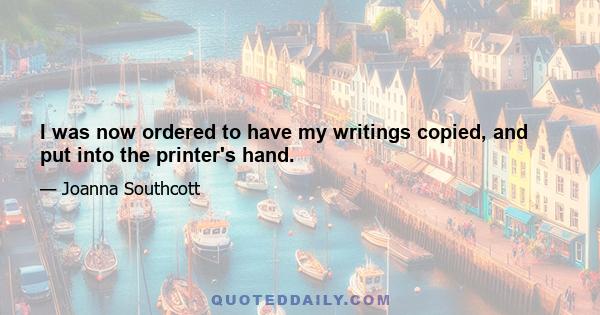 I was now ordered to have my writings copied, and put into the printer's hand.