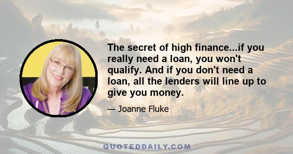 The secret of high finance...if you really need a loan, you won't qualify. And if you don't need a loan, all the lenders will line up to give you money.