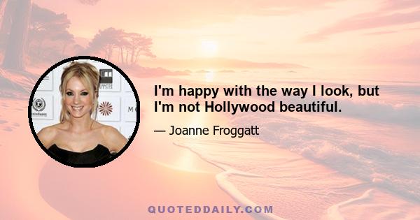 I'm happy with the way I look, but I'm not Hollywood beautiful.