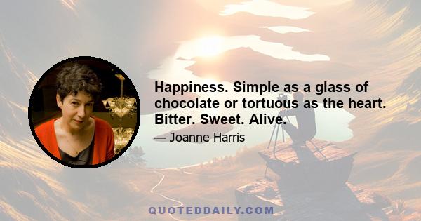 Happiness. Simple as a glass of chocolate or tortuous as the heart. Bitter. Sweet. Alive.