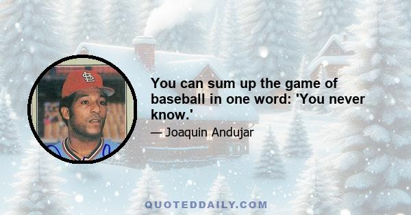 You can sum up the game of baseball in one word: 'You never know.'