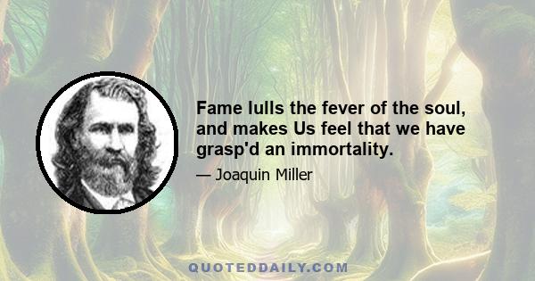 Fame lulls the fever of the soul, and makes Us feel that we have grasp'd an immortality.