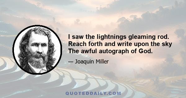 I saw the lightnings gleaming rod. Reach forth and write upon the sky The awful autograph of God.