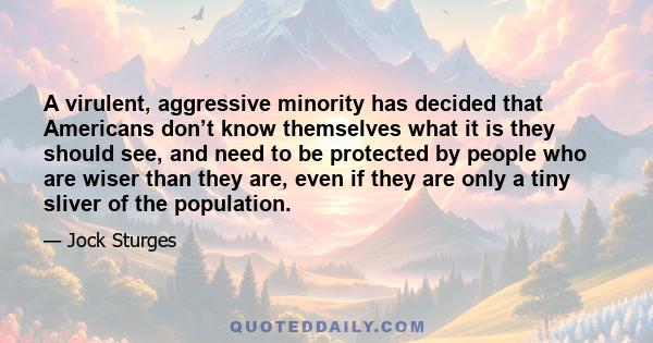 A virulent, aggressive minority has decided that Americans don’t know themselves what it is they should see, and need to be protected by people who are wiser than they are, even if they are only a tiny sliver of the