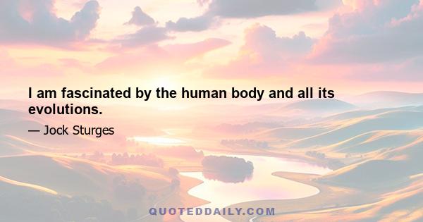 I am fascinated by the human body and all its evolutions.