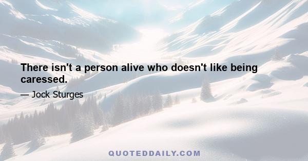 There isn't a person alive who doesn't like being caressed.