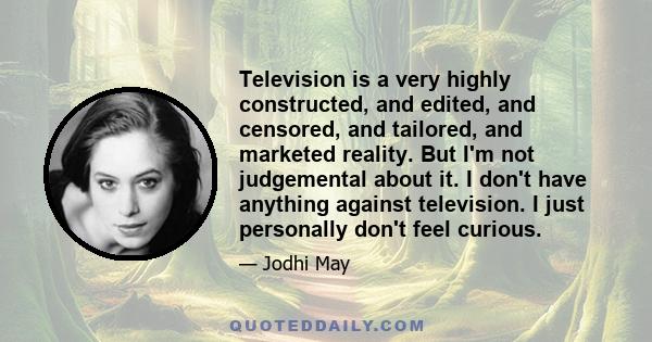 Television is a very highly constructed, and edited, and censored, and tailored, and marketed reality. But I'm not judgemental about it. I don't have anything against television. I just personally don't feel curious.