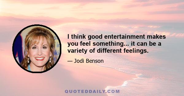 I think good entertainment makes you feel something... it can be a variety of different feelings.