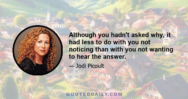 Although you hadn't asked why, it had less to do with you not noticing than with you not wanting to hear the answer.