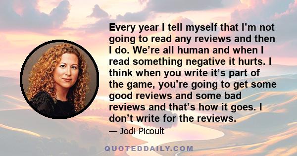 Every year I tell myself that I’m not going to read any reviews and then I do. We’re all human and when I read something negative it hurts. I think when you write it’s part of the game, you’re going to get some good