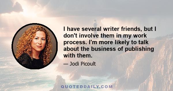 I have several writer friends, but I don't involve them in my work process. I'm more likely to talk about the business of publishing with them.