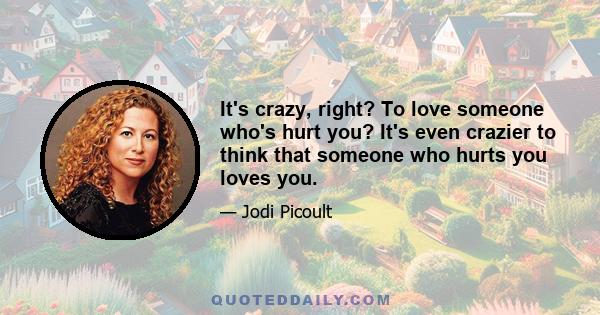 It's crazy, right? To love someone who's hurt you? It's even crazier to think that someone who hurts you loves you.